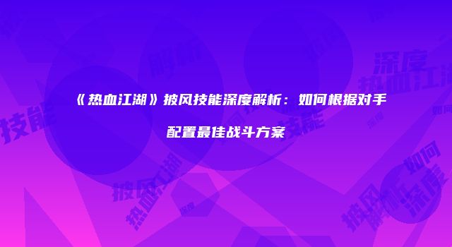 《热血江湖》披风技能深度解析：如何根据对手配置最佳战斗方案