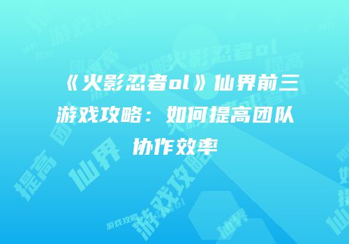 《火影忍者ol》仙界前三游戏攻略：如何提高团队协作效率