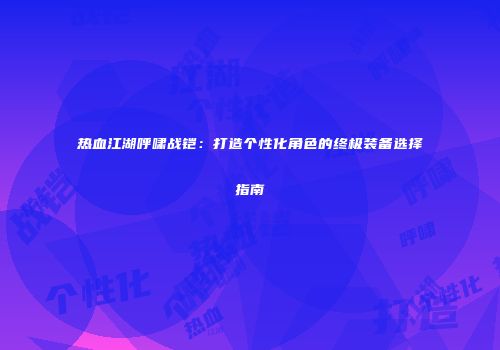 热血江湖呼啸战铠:打造个性化角色的终极装备选择指南