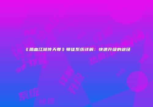 《热血江湖传天尊》师徒系统详解:快速升级的途径