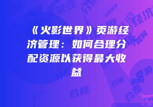 《火影世界》页游经济管理：如何合理分配资源以获得最大收益