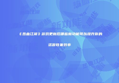 《热血江湖》游戏更新后哪些新功能可以提升你的资源收集效率