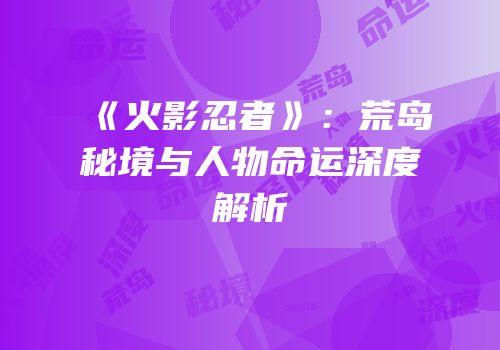 《火影忍者》：荒岛秘境与人物命运深度解析