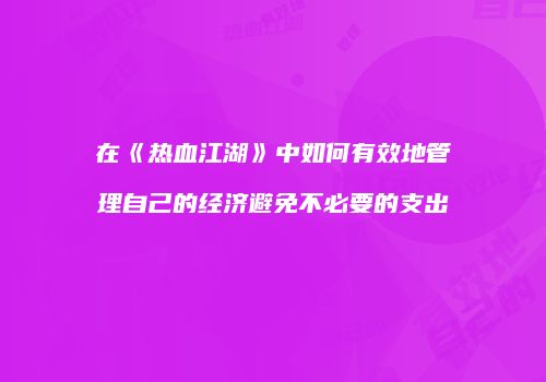 在《热血江湖》中如何有效地管理自己的经济避免不必要的支出