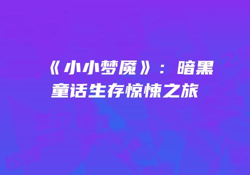 《小小梦魇》:暗黑童话生存惊悚之旅