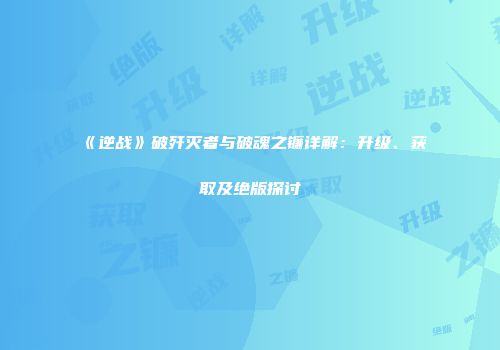 《逆战》破歼灭者与破魂之镰详解：升级、获取及绝版探讨