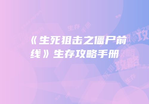 《生死狙击之僵尸前线》生存攻略手册