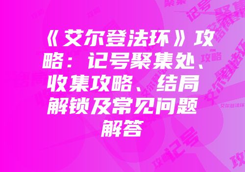 《艾尔登法环》攻略：记号聚集处、收集攻略、结局解锁及常见问题解答