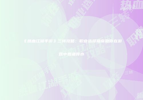 《热血江湖手游》三转攻略：职业选择指南助你在游戏中如鱼得水