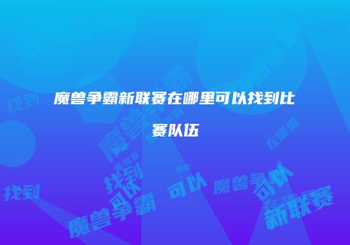 魔兽争霸新联赛在哪里可以找到比赛队伍