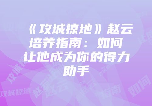 《攻城掠地》赵云培养指南：如何让他成为你的得力助手