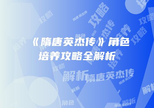 《隋唐英杰传》角色培养攻略全解析