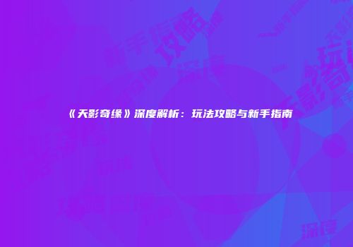 《天影奇缘》深度解析：玩法攻略与新手指南