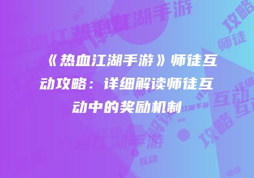 《热血江湖手游》师徒互动攻略：详细解读师徒互动中的奖励机制