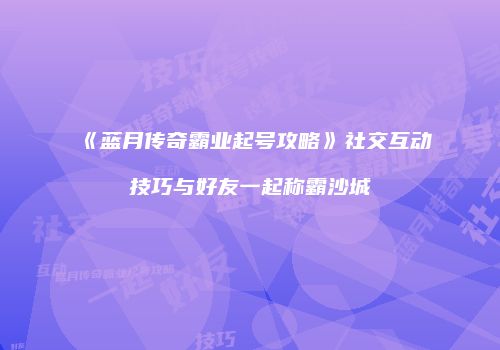 《蓝月传奇霸业起号攻略》社交互动技巧与好友一起称霸沙城