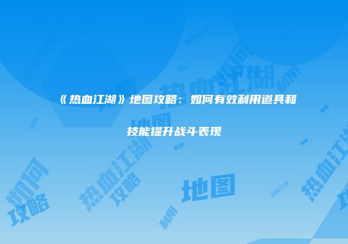 《热血江湖》地图攻略：如何有效利用道具和技能提升战斗表现