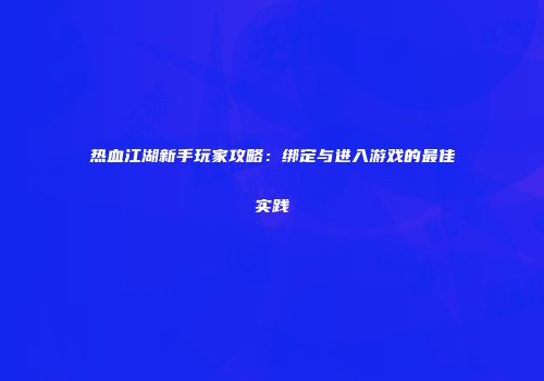 热血江湖新手玩家攻略：绑定与进入游戏的最佳实践