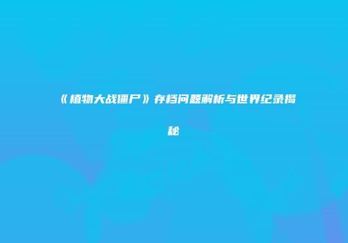 《植物大战僵尸》存档问题解析与世界纪录揭秘