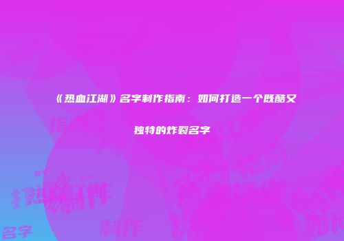 《热血江湖》名字制作指南：如何打造一个既酷又独特的炸裂名字