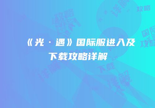 《光·遇》国际服进入及下载攻略详解