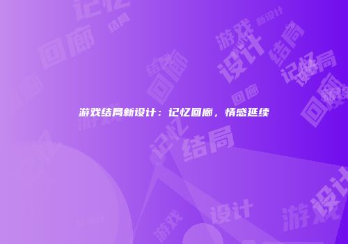 游戏结局新设计：记忆回廊，情感延续
