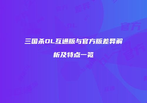 三国杀OL互通版与官方版差异解析及特点一览