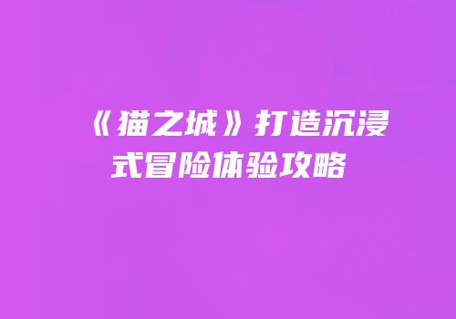 《猫之城》打造沉浸式冒险体验攻略