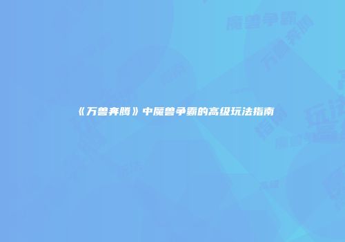 《万兽奔腾》中魔兽争霸的高级玩法指南