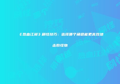 《热血江湖》刷怪技巧：选择哪个角色能更高效地击败怪物