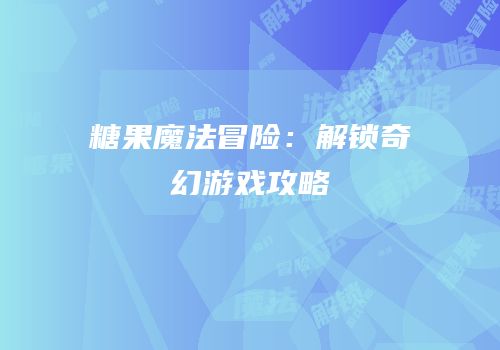 糖果魔法冒险：解锁奇幻游戏攻略