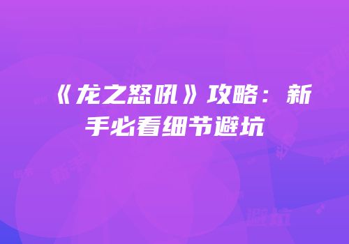 《龙之怒吼》攻略：新手必看细节避坑