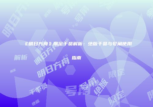 《明日方舟》限定干员解析：绝版干员与号角使用指南