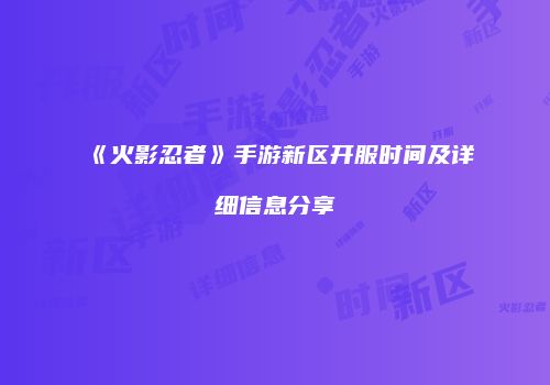 《火影忍者》手游新区开服时间及详细信息分享