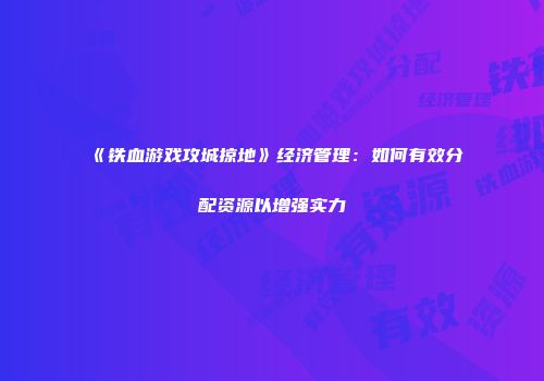 《铁血游戏攻城掠地》经济管理：如何有效分配资源以增强实力