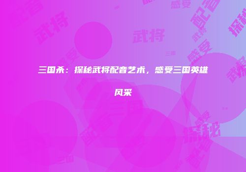 三国杀：探秘武将配音艺术，感受三国英雄风采