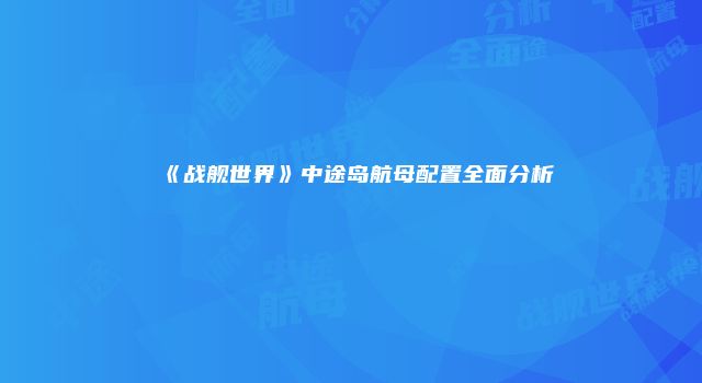 《战舰世界》中途岛航母配置全面分析