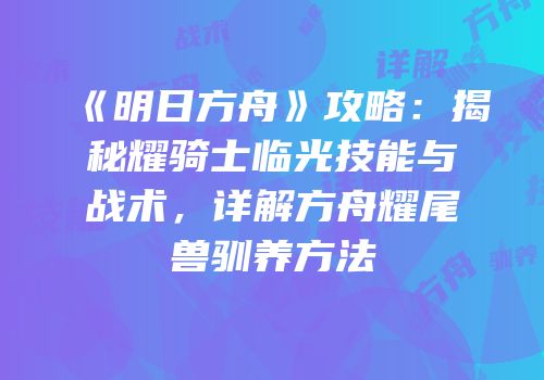 《明日方舟》攻略：揭秘耀骑士临光技能与战术，详解方舟耀尾兽驯养方法