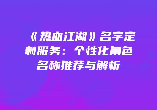 《热血江湖》名字定制服务：个性化角色名称推荐与解析