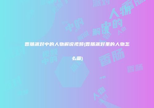 香肠派对中的人物解说视频(香肠派对里的人物怎么画)