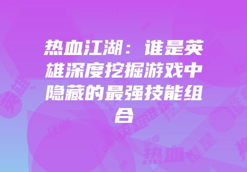 热血江湖:谁是英雄深度挖掘游戏中隐藏的最强技能组合