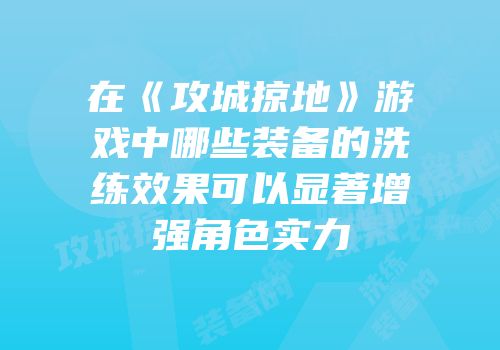 在《攻城掠地》游戏中哪些装备的洗练效果可以显著增强角色实力