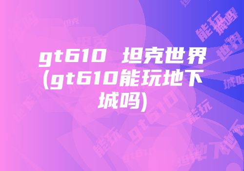 gt610 坦克世界(gt610能玩地下城吗)
