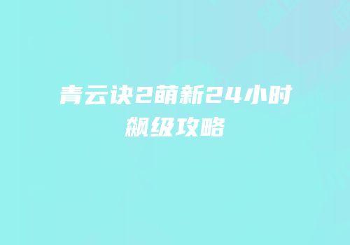 青云诀2萌新24小时飙级攻略