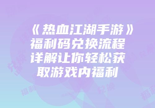《热血江湖手游》福利码兑换流程详解让你轻松获取游戏内福利