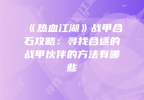 《热血江湖》战甲合石攻略：寻找合适的战甲伙伴的方法有哪些