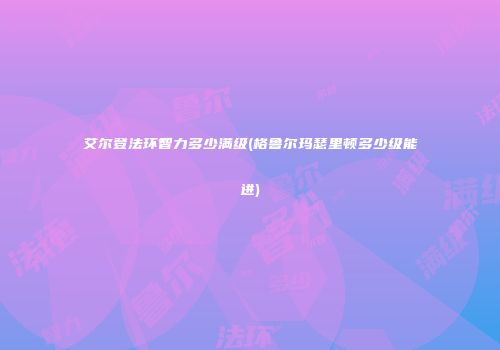 艾尔登法环智力多少满级(格鲁尔玛瑟里顿多少级能进)