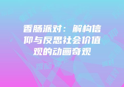 香肠派对：解构信仰与反思社会价值观的动画奇观