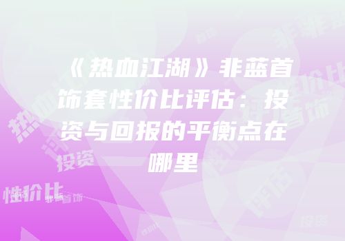 《热血江湖》非蓝首饰套性价比评估：投资与回报的平衡点在哪里