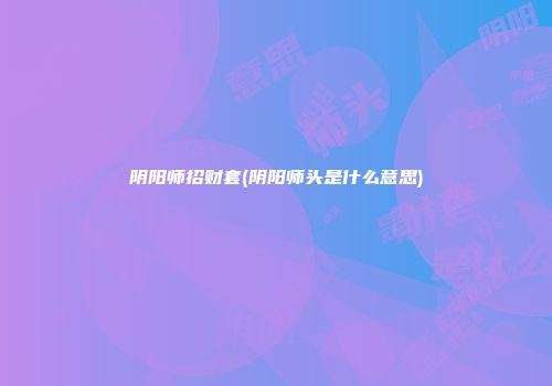 阴阳师招财套(阴阳师头是什么意思)