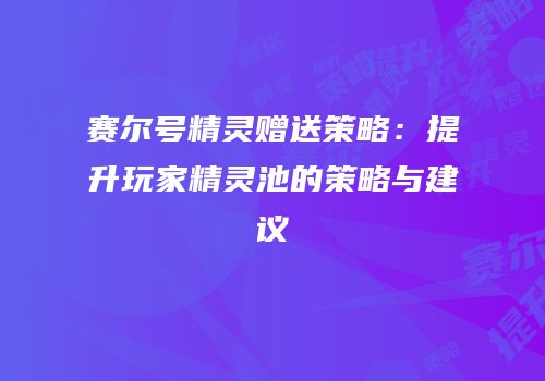 赛尔号精灵赠送策略：提升玩家精灵池的策略与建议